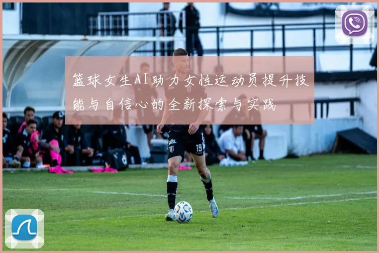 篮球女生AI助力女性运动员提升技能与自信心的全新探索与实践