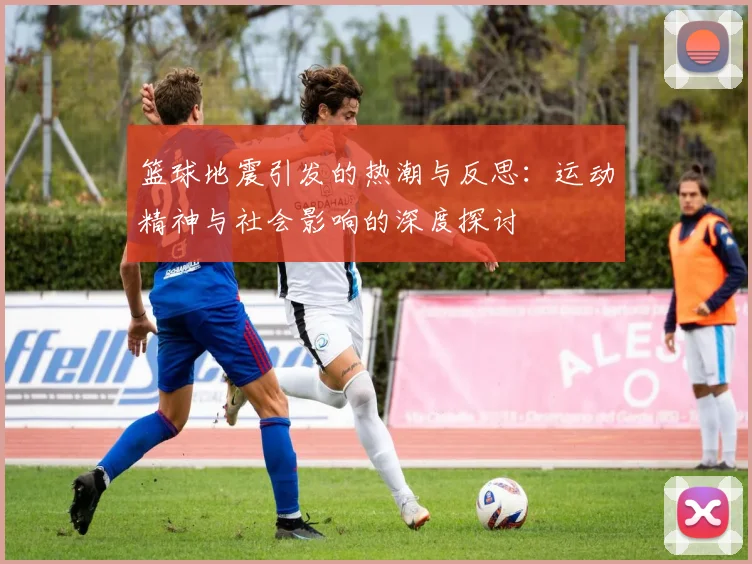 篮球地震引发的热潮与反思：运动精神与社会影响的深度探讨