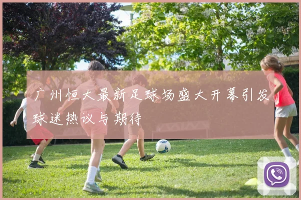 广州恒大最新足球场盛大开幕引发球迷热议与期待