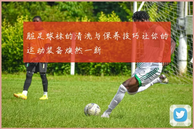 脏足球袜的清洗与保养技巧让你的运动装备焕然一新
