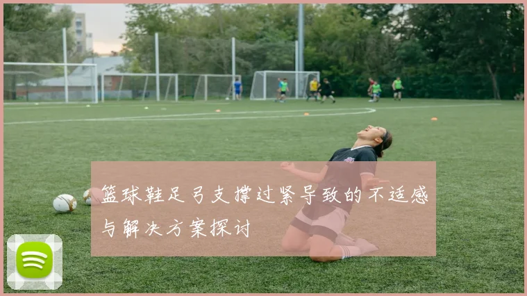 篮球鞋足弓支撑过紧导致的不适感与解决方案探讨