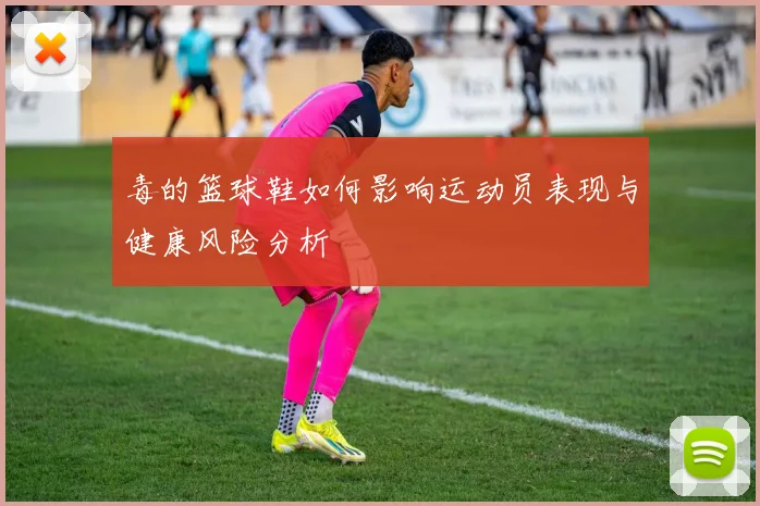 毒的篮球鞋如何影响运动员表现与健康风险分析