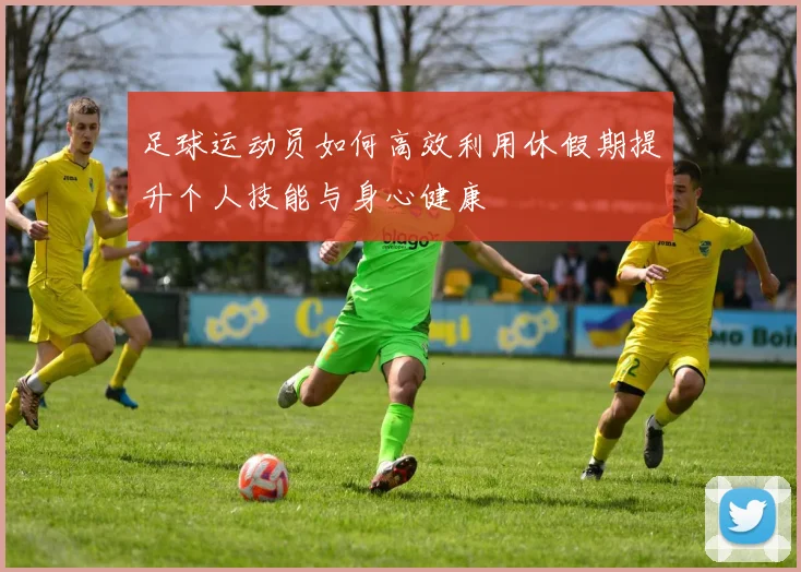 足球运动员如何高效利用休假期提升个人技能与身心健康