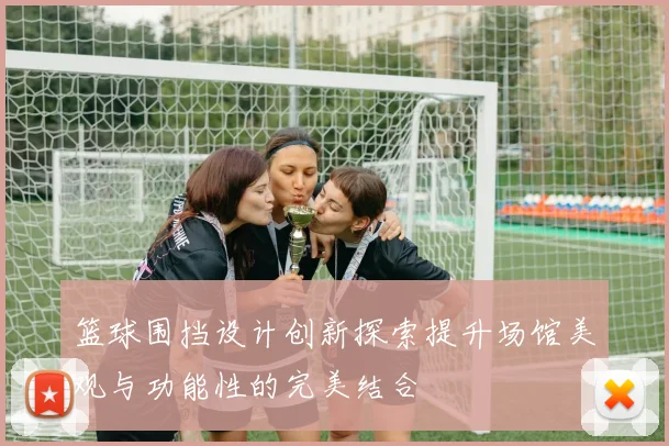 篮球围挡设计创新探索提升场馆美观与功能性的完美结合