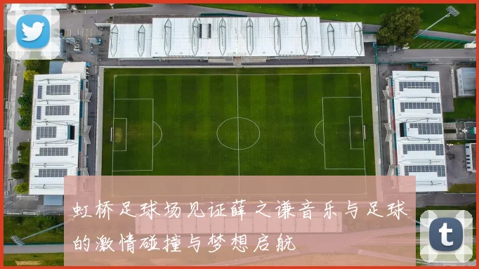 虹桥足球场见证薛之谦音乐与足球的激情碰撞与梦想启航