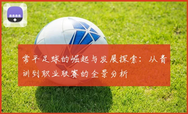 常平足球的崛起与发展探索：从青训到职业联赛的全景分析