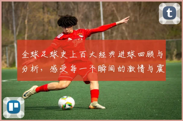 全球足球史上百大经典进球回顾与分析，感受每一个瞬间的激情与震撼