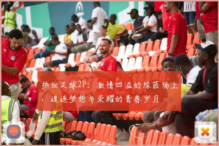 热血足球2P：激情四溢的绿茵场上，追逐梦想与荣耀的青春岁月