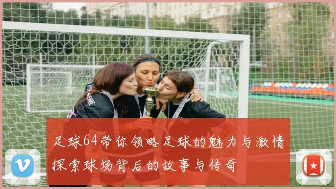 足球64带你领略足球的魅力与激情探索球场背后的故事与传奇